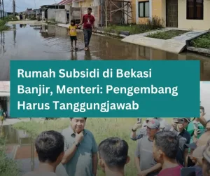 Rumah Subsidi di Tambun Banjir, Menteri PKP Minta Pengembang Tanggung Jawab